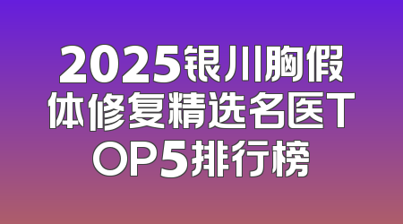 2025银川胸假体修复精选名医TOP5排行榜