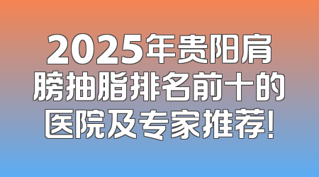 2025年贵阳肩膀抽脂排名前十的医院及专家推荐！