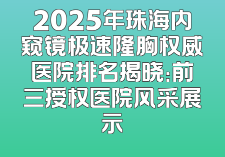 2025年珠海内窥镜极速隆胸权威医院排名揭晓：前三授权医院风采展示