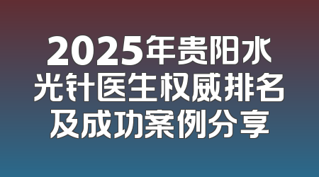 2025年贵阳水光针医生权威排名及成功案例分享