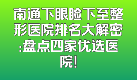 南通下眼睑下至整形医院排名大解密：盘点四家优选医院！