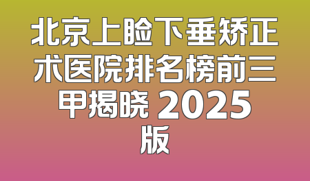 北京上睑下垂矫正术医院排名榜前三甲揭晓 2025版