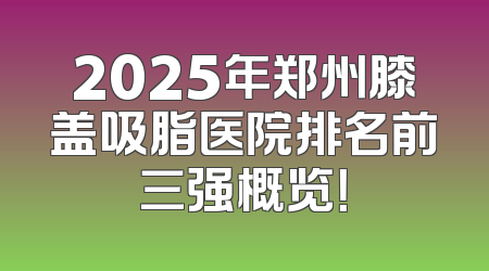 2025年郑州膝盖吸脂医院排名前三强概览！