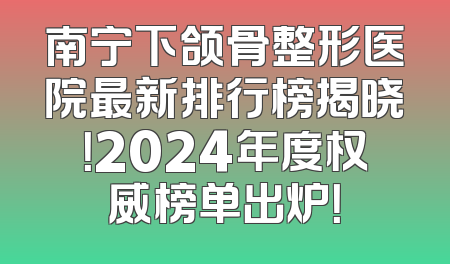 南宁下颌骨整形医院最新排行榜揭晓！2024年度权威榜单出炉！