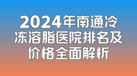 2024年南通冷冻溶脂医院排名及价格全面解析