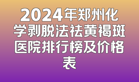2024年郑州化学剥脱法祛黄褐斑医院排行榜及价格表