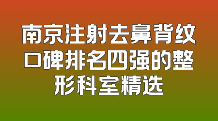 南京注射去鼻背纹口碑排名四强的整形科室精选