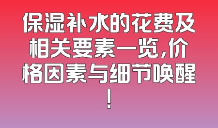 保湿补水的花费及相关要素一览，价格因素与细节唤醒！