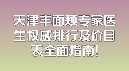 天津丰面颊专家医生权威排行及价目表全面指南！