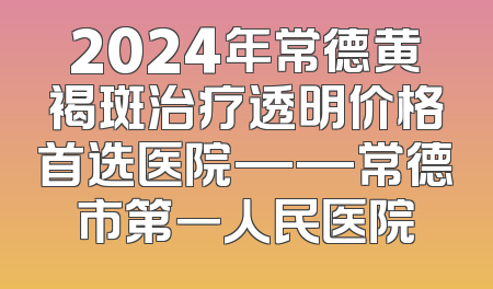 2024年常德黄褐斑治疗透明价格首选医院——常德市第一人民医院