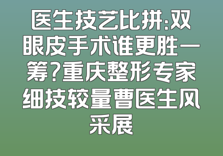 医生技艺比拼：双眼皮手术谁更胜一筹？重庆整形专家细技较量曹医生风采展
