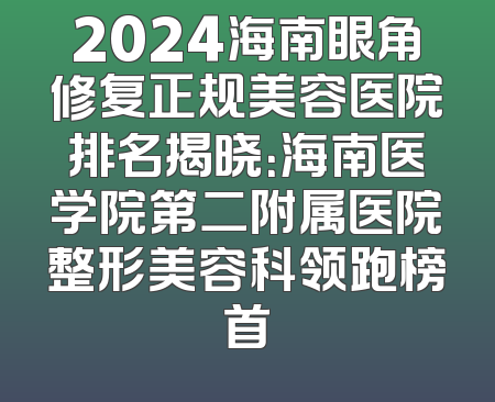 2024海南眼角修复正规美容医院排名揭晓：海南医学院第二附属医院整形美容科领跑榜首