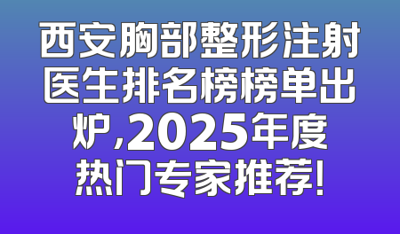 西安胸部整形注射医生排名榜榜单出炉，2025年度热门专家推荐！