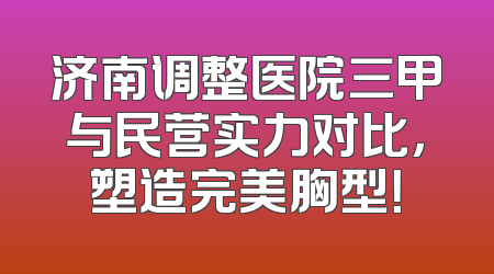 济南调整医院三甲与民营实力对比，塑造完美胸型！