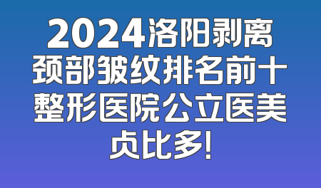 2024洛阳剥离颈部皱纹排名前十整形医院公立医美占比多！
