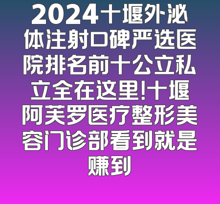 2024十堰外泌体注射口碑严选医院排名前十公立私立全在这里！十堰阿芙罗医疗整形美容门诊部看到就是赚到