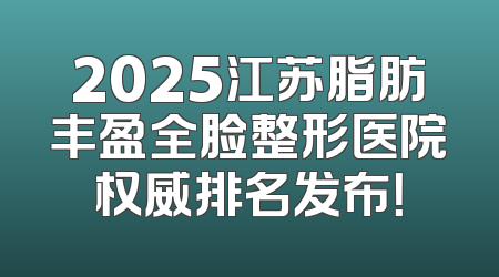 2025江苏脂肪丰盈全脸整形医院权威排名发布！