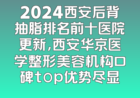 2024西安后背抽脂排名前十医院更新，西安华京医学整形美容机构口碑top优势尽显