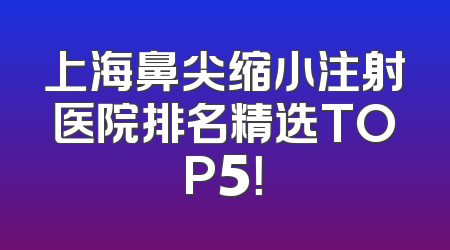 上海鼻尖缩小注射医院排名精选TOP5！