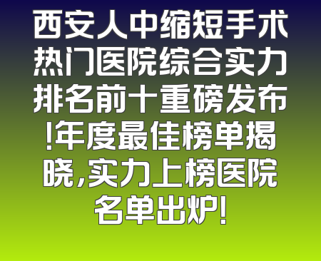 西安人中缩短手术热门医院综合实力排名前十重磅发布！年度最佳榜单揭晓，实力上榜医院名单出炉！