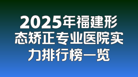 2025年福建形态矫正专业医院实力排行榜一览