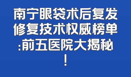 南宁眼袋术后复发修复技术权威榜单：前五医院大揭秘！
