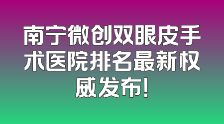 南宁微创双眼皮手术医院排名最新权威发布！