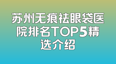 苏州无痕祛眼袋医院排名TOP5精选介绍