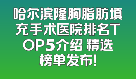 哈尔滨隆胸脂肪填充手术医院排名TOP5介绍 精选榜单发布！
