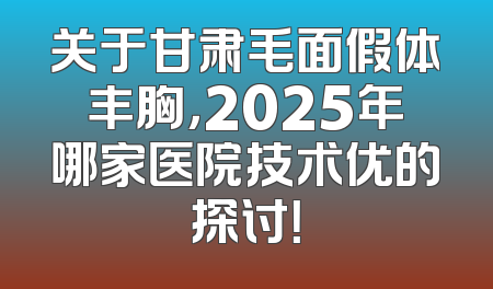 关于甘肃毛面假体丰胸，2025年哪家医院技术优的探讨！