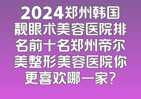 2024郑州韩国靓眼术美容医院排名前十名郑州帝尔美整形美容医院你更喜欢哪一家？