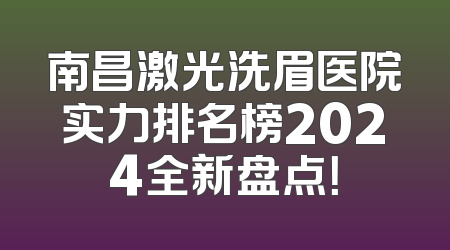 南昌激光洗眉医院实力排名榜2024全新盘点！