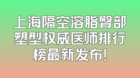上海隔空溶脂臀部塑型权威医师排行榜最新发布！