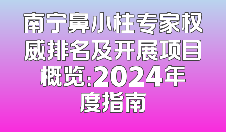 南宁鼻小柱专家权威排名及开展项目概览：2024年度指南