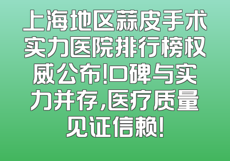 上海地区蒜皮手术实力医院排行榜权威公布！口碑与实力并存，医疗质量见证信赖！