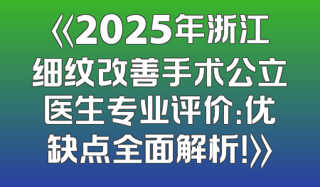 《2025年浙江细纹改善手术公立医生专业评价：优缺点全面解析！》