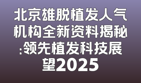 北京雄脱植发人气机构全新资料揭秘：领先植发科技展望2025
