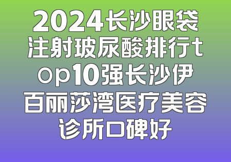 2024长沙眼袋注射玻尿酸排行top10强长沙伊百丽莎湾医疗美容诊所口碑好