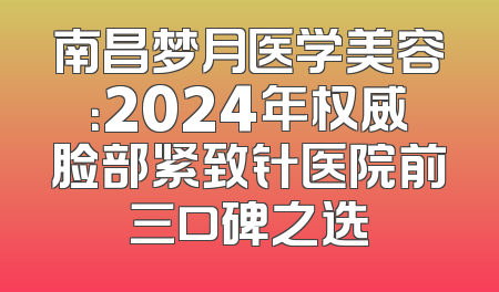 南昌梦月医学美容：2024年权威脸部紧致针医院前三口碑之选