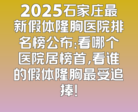 2025石家庄最新假体隆胸医院排名榜公布：看哪个医院居榜首，看谁的假体隆胸最受追捧！