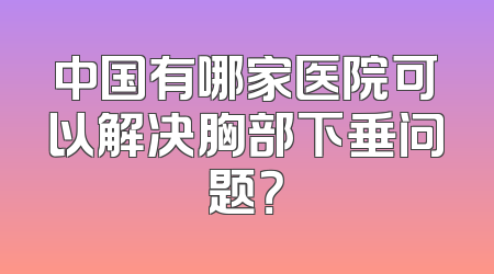 中国有哪家医院可以解决胸部下垂问题？