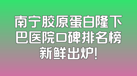 南宁胶原蛋白隆下巴医院口碑排名榜新鲜出炉！