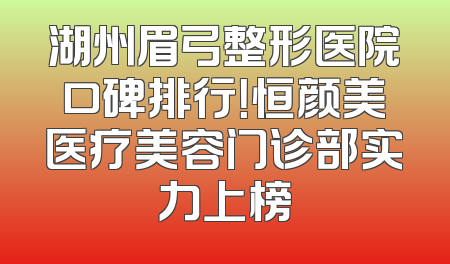 湖州眉弓整形医院口碑排行！恒颜美医疗美容门诊部实力上榜