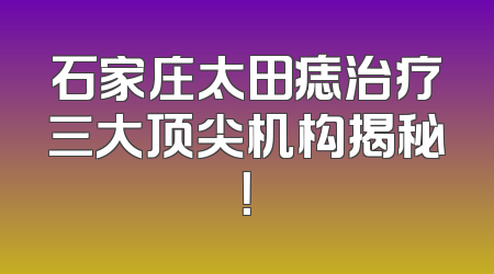 石家庄太田痣治疗三大顶尖机构揭秘！