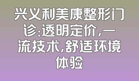 兴义利美康整形门诊：透明定价，一流技术，舒适环境体验