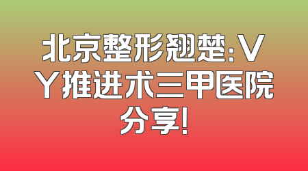 北京整形翘楚：VY推进术三甲医院分享！