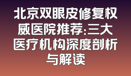 北京双眼皮修复权威医院推荐：三大医疗机构深度剖析与解读
