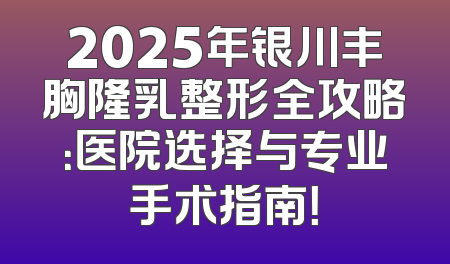 2025年银川丰胸隆乳整形全攻略：医院选择与专业手术指南！