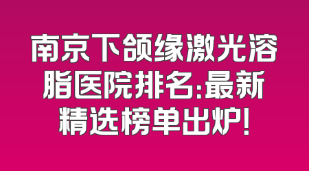 南京下颌缘激光溶脂医院排名：最新精选榜单出炉！