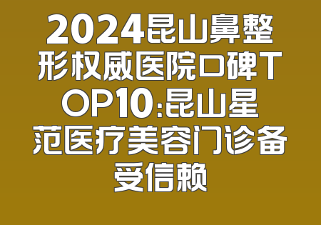 2024昆山鼻整形权威医院口碑TOP10：昆山星范医疗美容门诊备受信赖